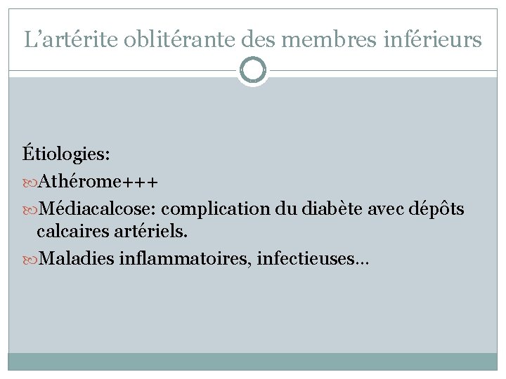 L’artérite oblitérante des membres inférieurs Étiologies: Athérome+++ Médiacalcose: complication du diabète avec dépôts calcaires