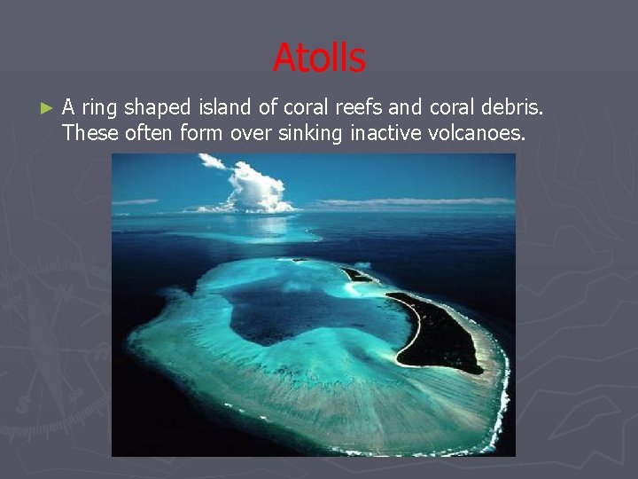Atolls ► A ring shaped island of coral reefs and coral debris. These often
