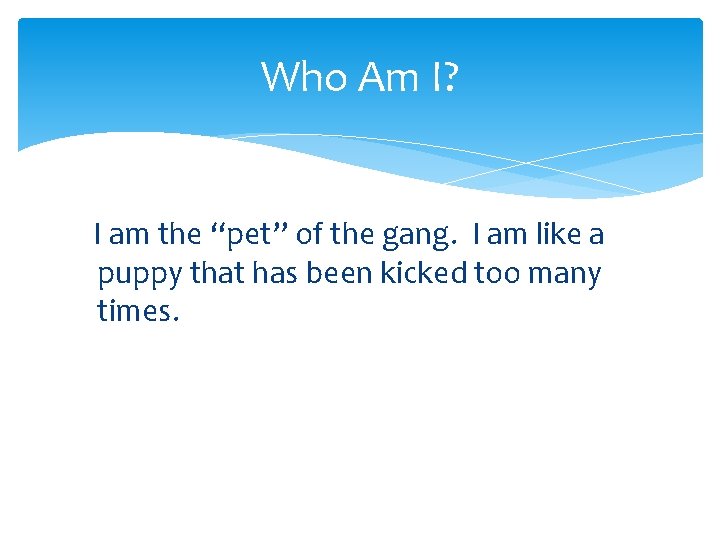 Who Am I? I am the “pet” of the gang. I am like a