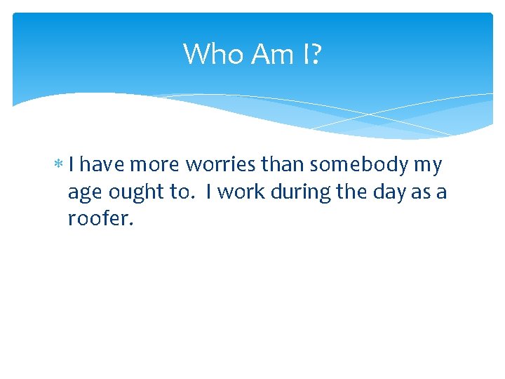 Who Am I? I have more worries than somebody my age ought to. I