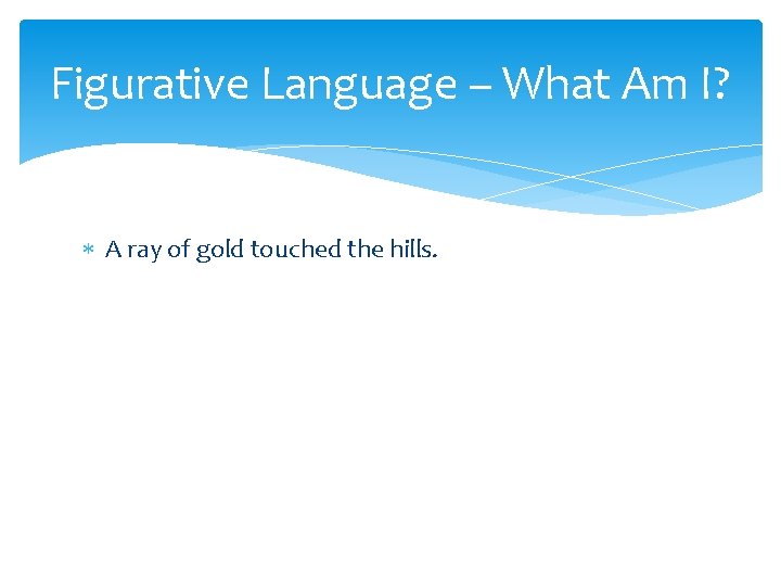 Figurative Language – What Am I? A ray of gold touched the hills. 