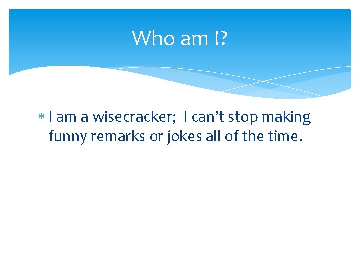 Who am I? I am a wisecracker; I can’t stop making funny remarks or