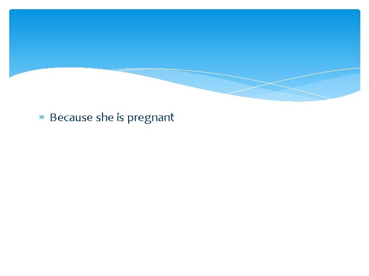  Because she is pregnant 