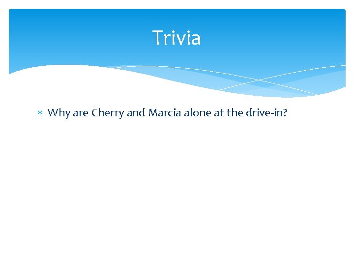 Trivia Why are Cherry and Marcia alone at the drive-in? 