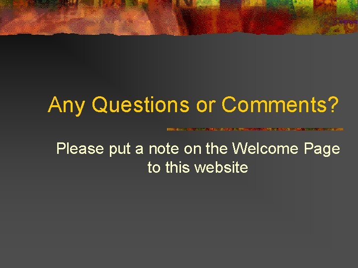 Any Questions or Comments? Please put a note on the Welcome Page to this