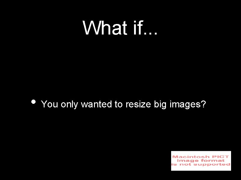 What if. . . • You only wanted to resize big images? 