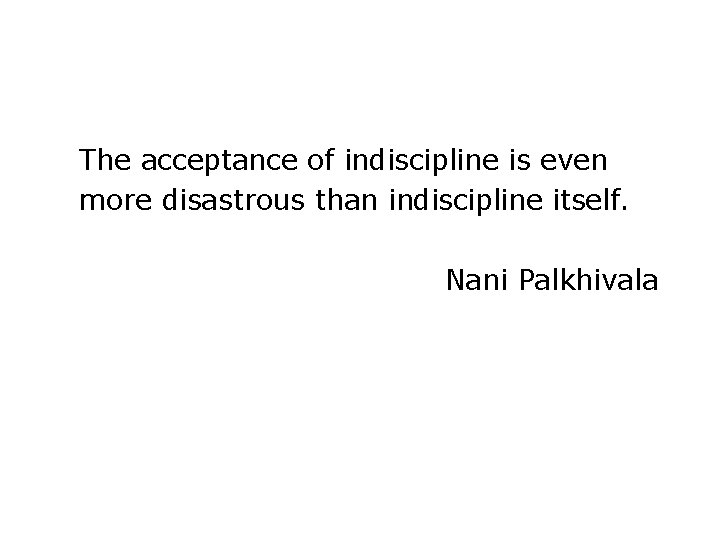 The acceptance of indiscipline is even more disastrous than indiscipline itself. Nani Palkhivala 