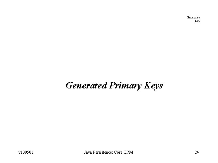 Enterprise Java Generated Primary Keys v 130501 Java Persistence: Core ORM 24 