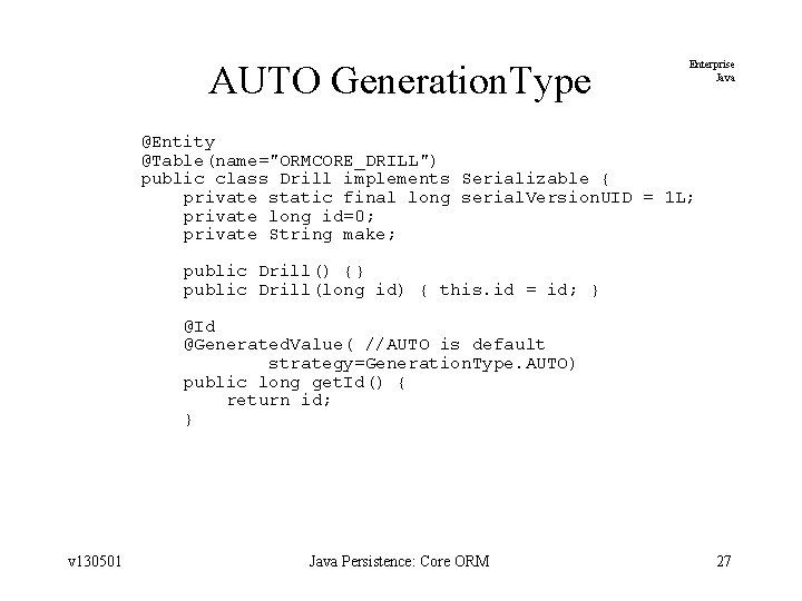 AUTO Generation. Type Enterprise Java @Entity @Table(name="ORMCORE_DRILL") public class Drill implements Serializable { private