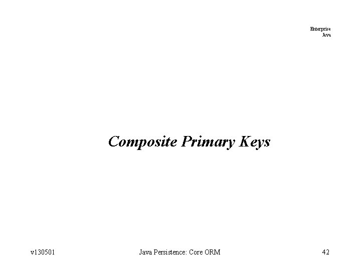 Enterprise Java Composite Primary Keys v 130501 Java Persistence: Core ORM 42 