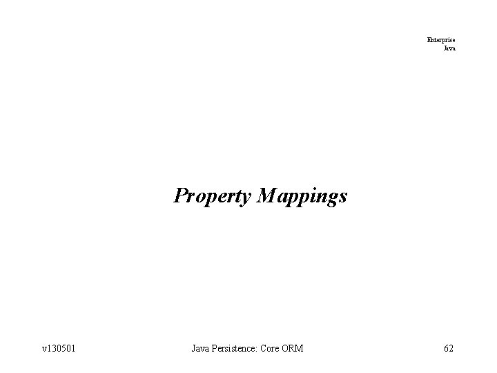 Enterprise Java Property Mappings v 130501 Java Persistence: Core ORM 62 