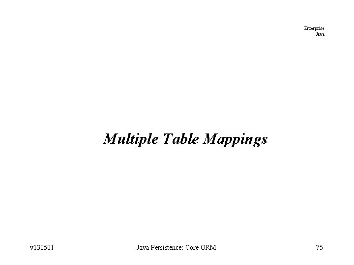 Enterprise Java Multiple Table Mappings v 130501 Java Persistence: Core ORM 75 