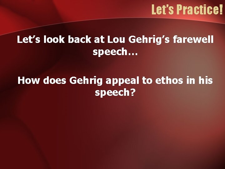 Let’s Practice! Let’s look back at Lou Gehrig’s farewell speech… How does Gehrig appeal