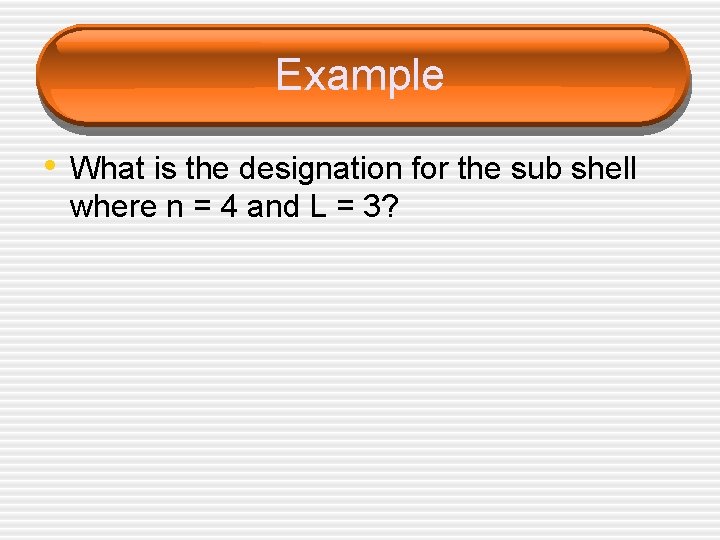 Example • What is the designation for the sub shell where n = 4