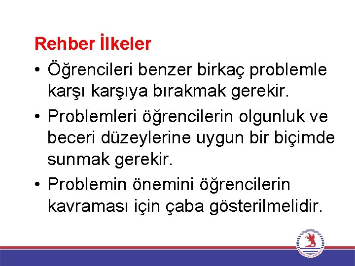 Rehber İlkeler • Öğrencileri benzer birkaç problemle karşıya bırakmak gerekir. • Problemleri öğrencilerin olgunluk