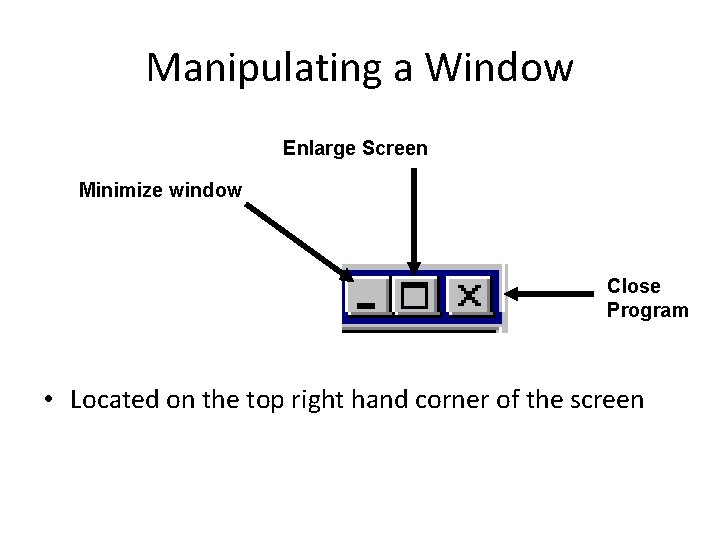 Manipulating a Window Enlarge Screen Minimize window Close Program • Located on the top Manipulating a Window Enlarge Screen Minimize window Close Program • Located on the top