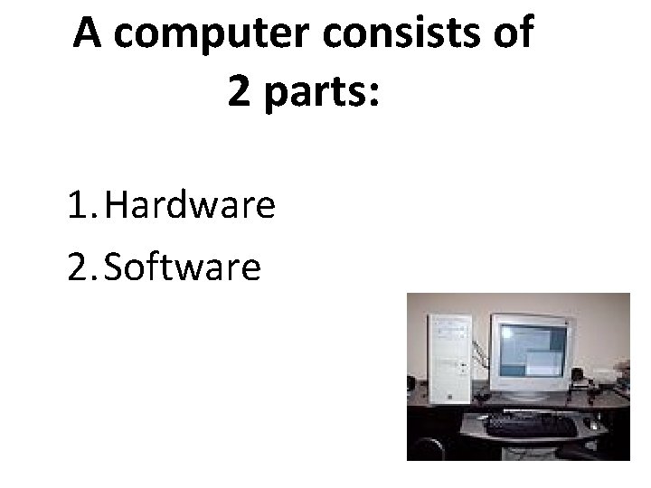 A computer consists of 2 parts: 1. Hardware 2. Software A computer consists of 2 parts: 1. Hardware 2. Software