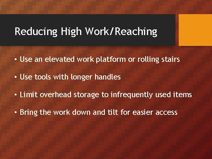 Reducing High Work/Reaching • Use an elevated work platform or rolling stairs • Use