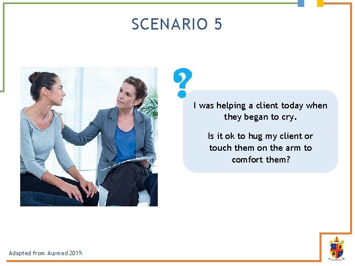 SCENARIO 5 I was helping a client today when they began to cry. Is