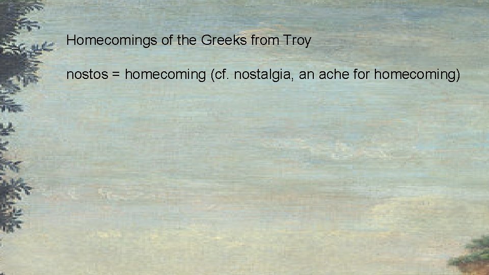 Homecomings of the Greeks from Troy nostos = homecoming (cf. nostalgia, an ache for