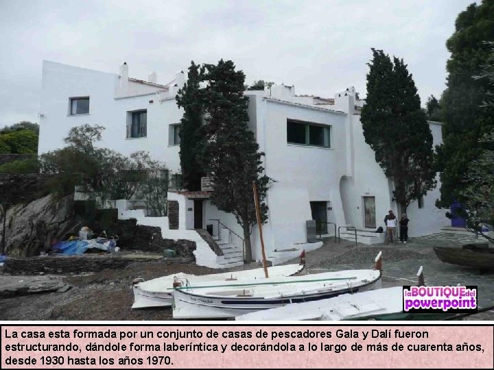 La casa esta formada por un conjunto de casas de pescadores Gala y Dalí