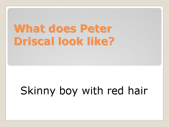 What does Peter Driscal look like? Skinny boy with red hair 