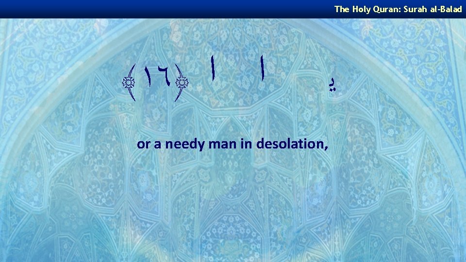 The Holy Quran: Surah al-Balad ﴾١٦﴿ ﺍ ﺍ or a needy man in desolation,