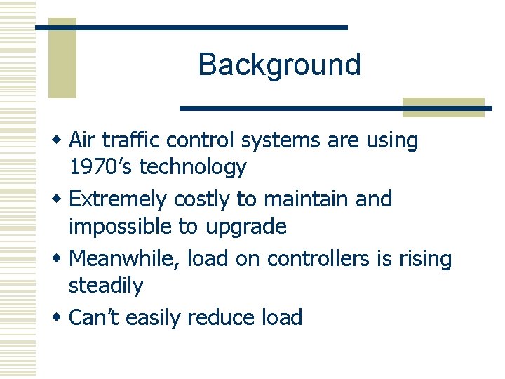 Background w Air traffic control systems are using 1970’s technology w Extremely costly to