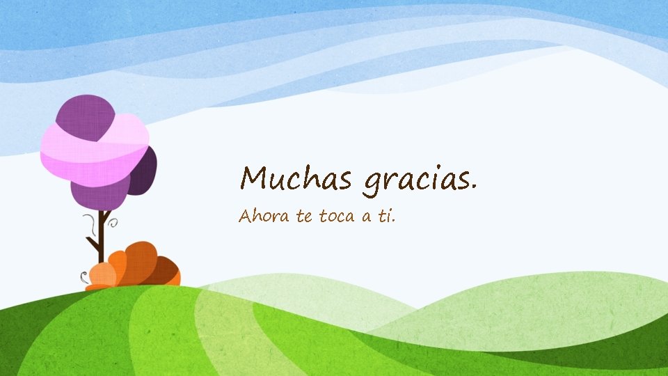 Muchas gracias. Ahora te toca a ti. 