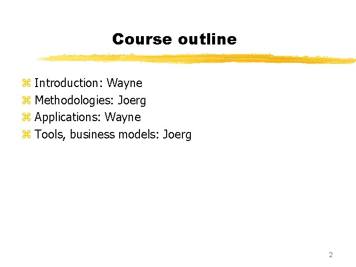 Course outline z Introduction: Wayne z Methodologies: Joerg z Applications: Wayne z Tools, business