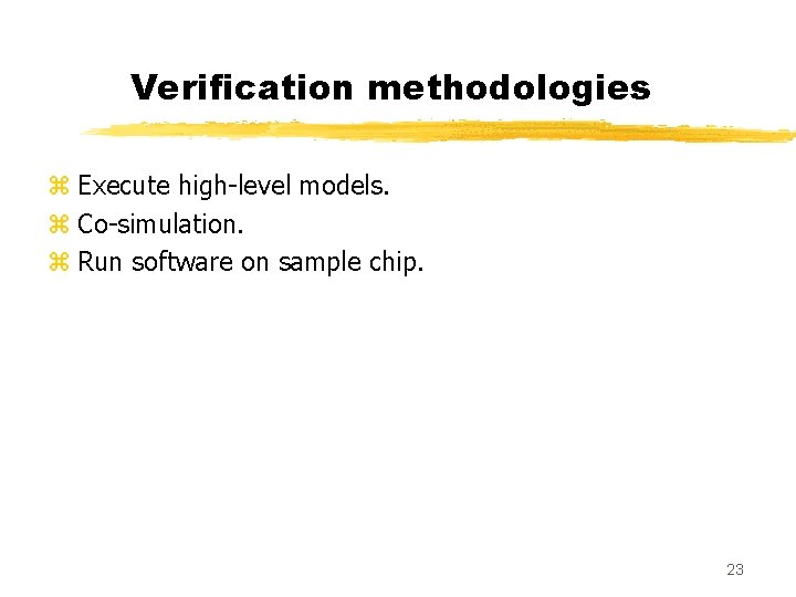 Verification methodologies z Execute high-level models. z Co-simulation. z Run software on sample chip.