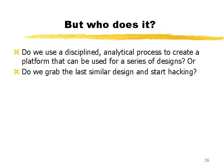 But who does it? z Do we use a disciplined, analytical process to create