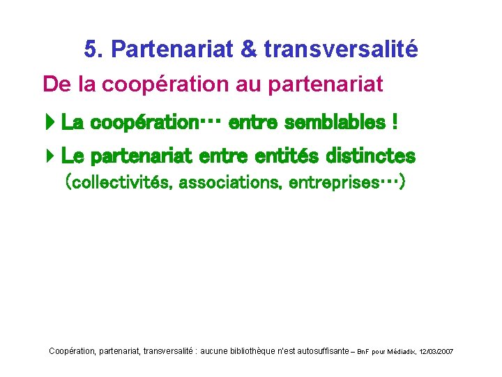 5. Partenariat & transversalité De la coopération au partenariat La coopération… entre semblables !