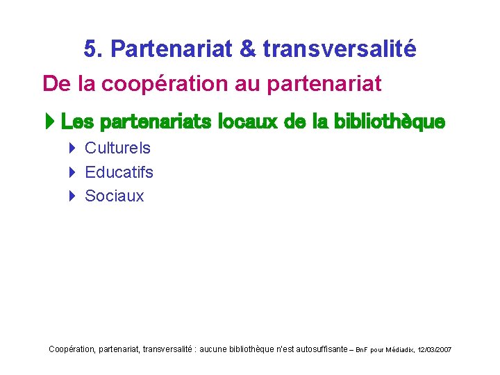 5. Partenariat & transversalité De la coopération au partenariat Les partenariats locaux de la