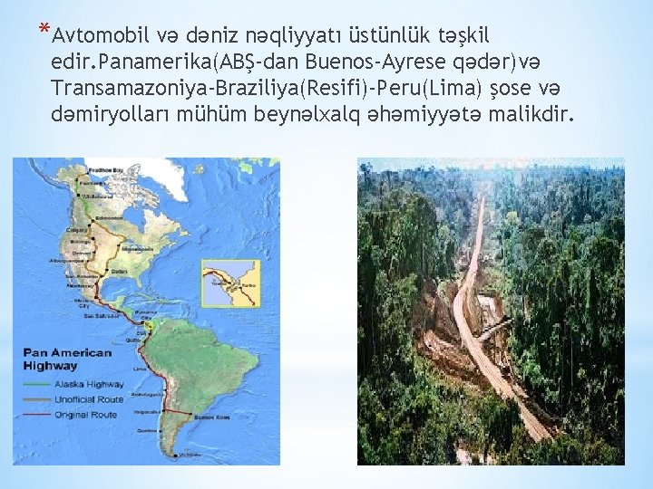 *Avtomobil və dəniz nəqliyyatı üstünlük təşkil edir. Panamerika(ABŞ-dan Buenos-Ayrese qədər)və Transamazoniya-Braziliya(Resifi)-Peru(Lima) şose və dəmiryolları