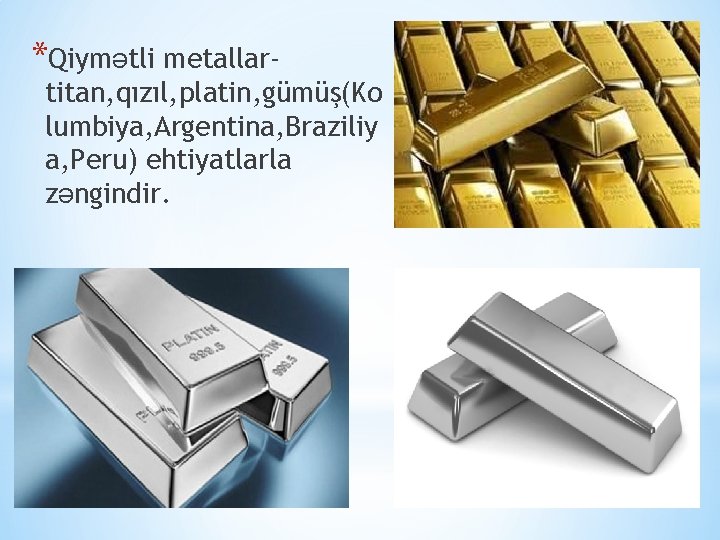 *Qiymətli metallar- titan, qızıl, platin, gümüş(Ko lumbiya, Argentina, Braziliy a, Peru) ehtiyatlarla zəngindir. 