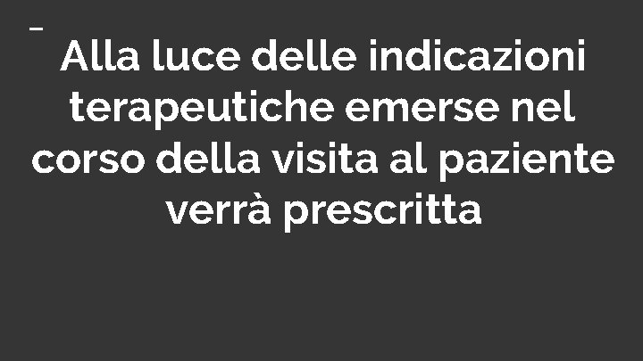 Alla luce delle indicazioni terapeutiche emerse nel corso della visita al paziente verrà prescritta