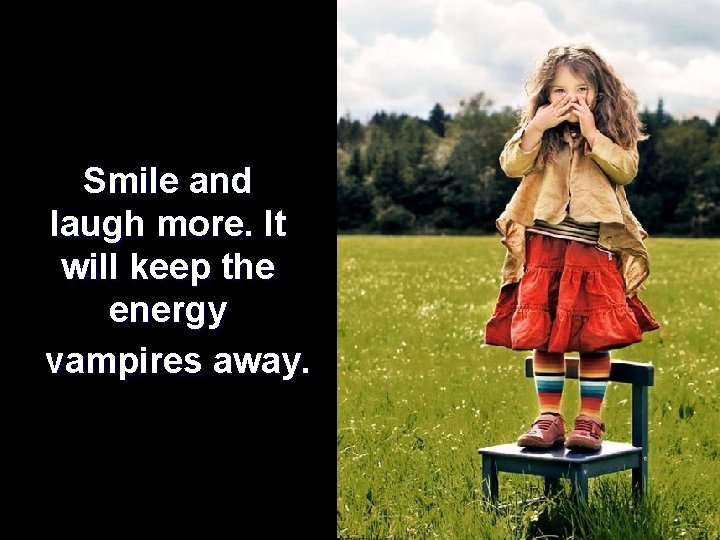 Smile and laugh more. It will keep the energy vampires away. 