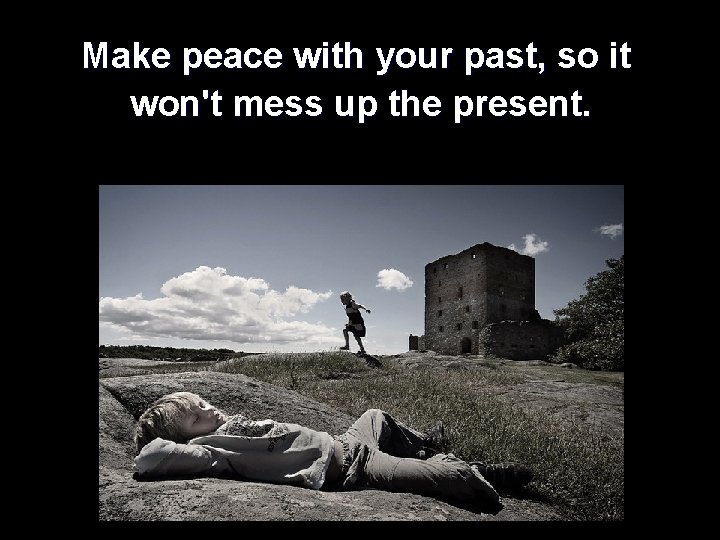  Make peace with your past, so it won't mess up the present. 