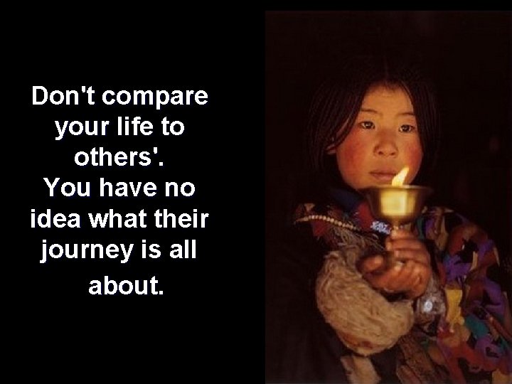 Don't compare your life to others'. You have no idea what their journey is