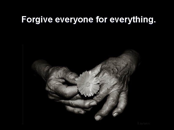  Forgive everyone for everything. 