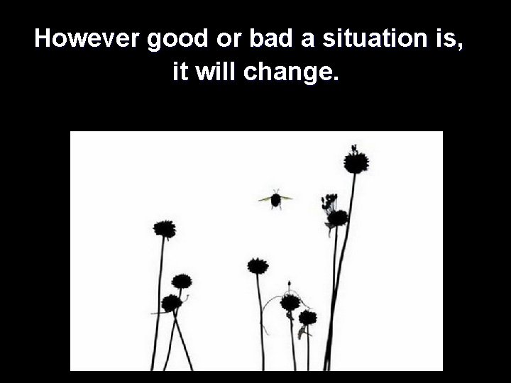 However good or bad a situation is, it will change. 