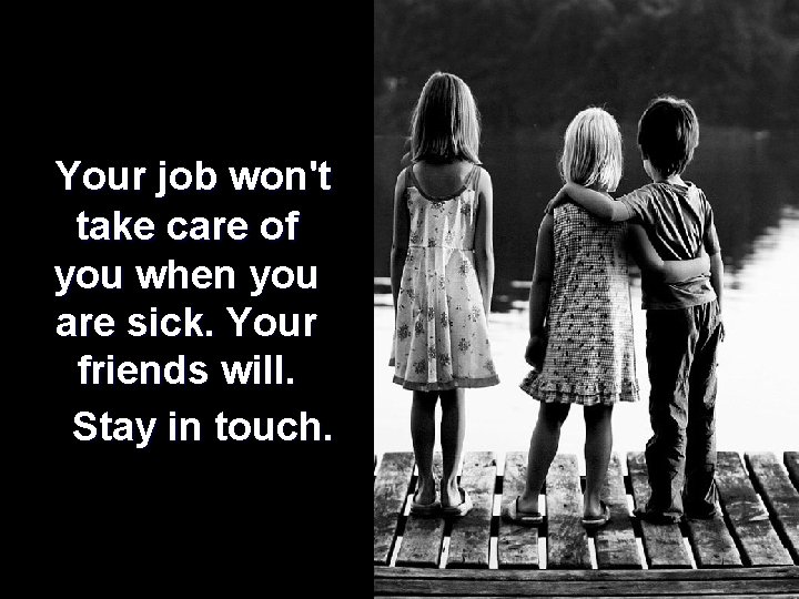  Your job won't take care of you when you are sick. Your friends