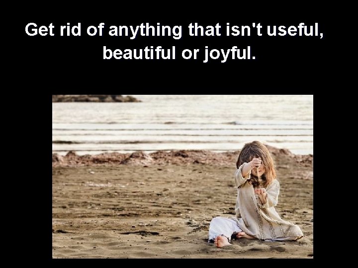 Get rid of anything that isn't useful, beautiful or joyful. 