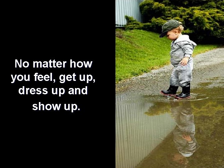 No matter how you feel, get up, dress up and show up. 