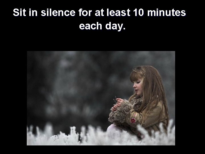 Sit in silence for at least 10 minutes each day. 