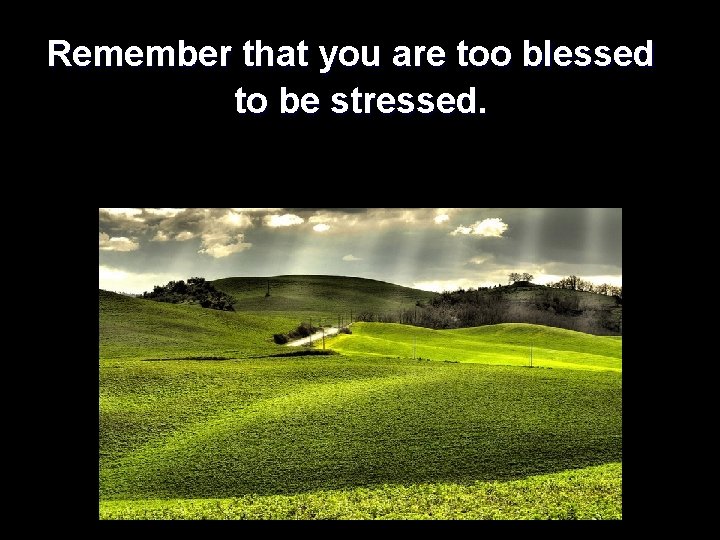 Remember that you are too blessed to be stressed. 