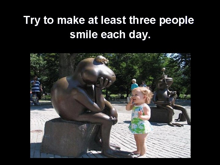  Try to make at least three people smile each day. 