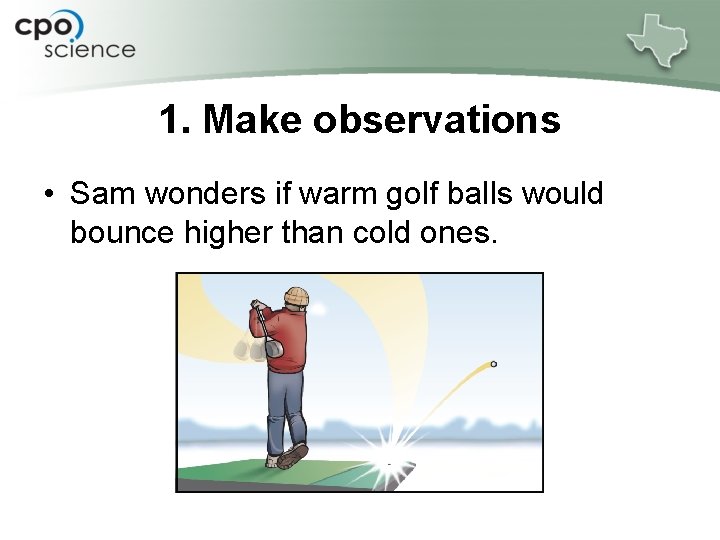 1. Make observations • Sam wonders if warm golf balls would bounce higher than