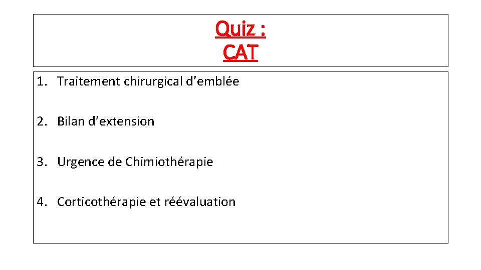 Quiz : CAT 1. Traitement chirurgical d’emblée 2. Bilan d’extension 3. Urgence de Chimiothérapie